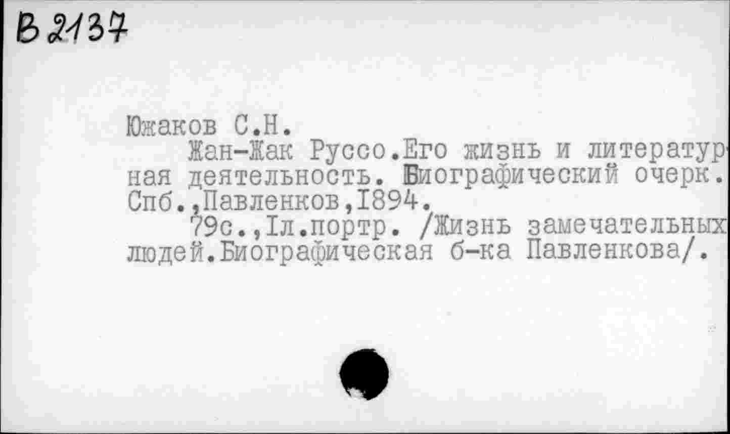 ﻿
Южаков С.Н.
Жан-Жак Руссо.Его жизнь и литератур ная деятельность. Биографический очерк. Спб.,Павленков,1894.
79с.,1л.портр. /Жизнь замечательных людей.Биографическая б-ка Павленкова/.